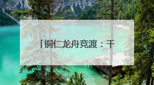 铜仁龙舟竞渡：千年传统焕新彩，桨声鼓韵续写传奇