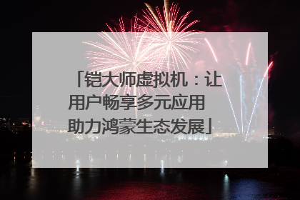 铠大师虚拟机：让用户畅享多元应用 助力鸿蒙生态发展