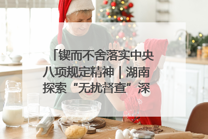 锲而不舍落实中央八项规定精神｜湖南探索“无扰督查”深化基层减负