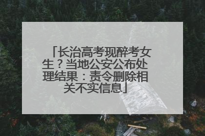 长治高考现醉考女生？当地公安公布处理结果：责令删除相关不实信息