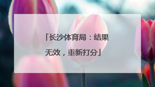 长沙体育局：结果无效，重新打分