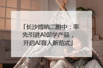 长沙博纳二附中：率先引进AI促学产品，开启AI育人新范式