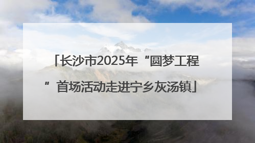 长沙市2025年“圆梦工程”首场活动走进宁乡灰汤镇