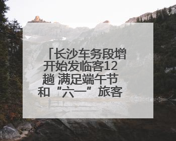 长沙车务段增开始发临客12趟 满足端午节和“六一”旅客出行需求