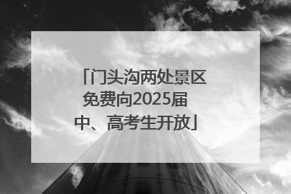 门头沟两处景区免费向2025届中、高考生开放
