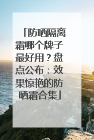防晒隔离霜哪个牌子最好用？盘点公布：效果惊艳的防晒霜合集