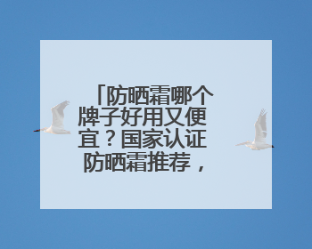 防晒霜哪个牌子好用又便宜？国家认证防晒霜推荐，性价比之选