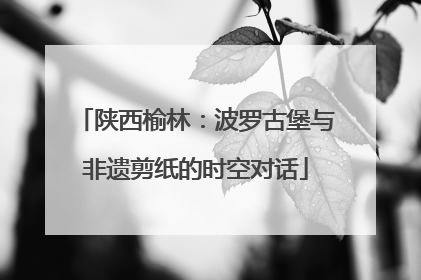 陕西榆林：波罗古堡与非遗剪纸的时空对话