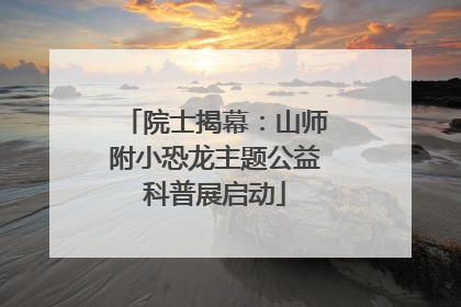 院士揭幕：山师附小恐龙主题公益科普展启动