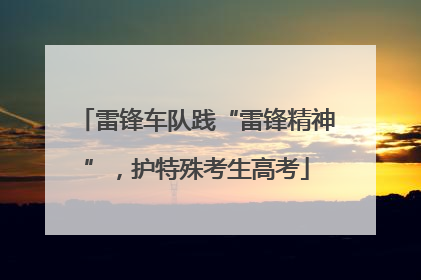 雷锋车队践“雷锋精神”，护特殊考生高考
