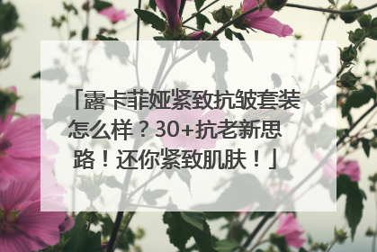 露卡菲娅紧致抗皱套装怎么样？30+抗老新思路！还你紧致肌肤！