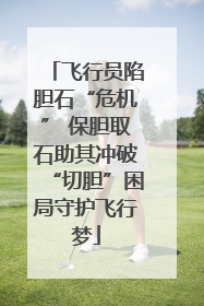 飞行员陷胆石“危机” 保胆取石助其冲破“切胆”困局守护飞行梦