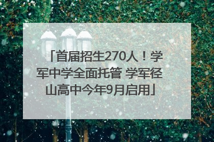 首届招生270人！学军中学全面托管 学军径山高中今年9月启用