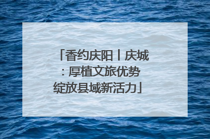 香约庆阳丨庆城：厚植文旅优势 绽放县域新活力