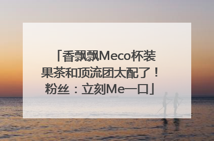 香飘飘Meco杯装果茶和顶流团太配了！粉丝：立刻Me一口
