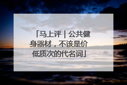 马上评｜公共健身器材，不该是价低质次的代名词