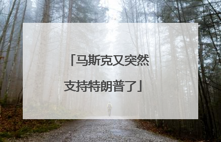 马斯克又突然支持特朗普了