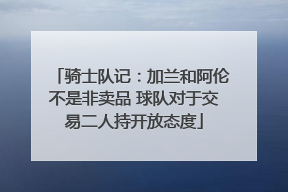 骑士队记：加兰和阿伦不是非卖品 球队对于交易二人持开放态度