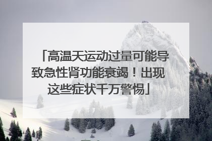高温天运动过量可能导致急性肾功能衰竭！出现这些症状千万警惕