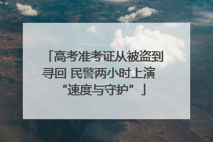 高考准考证从被盗到寻回 民警两小时上演 “速度与守护”