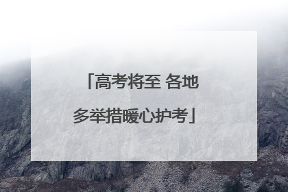 高考将至 各地多举措暖心护考