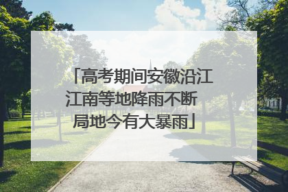 高考期间安徽沿江江南等地降雨不断 局地今有大暴雨