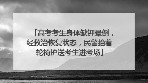 高考考生身体缺钾晕倒，经救治恢复状态，民警抬着轮椅护送考生进考场