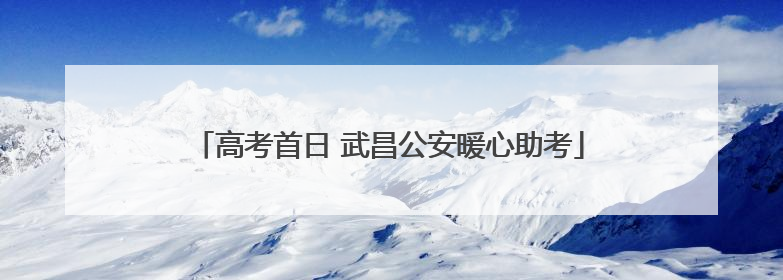 高考首日 武昌公安暖心助考