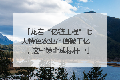 龙岩“亿链工程”七大特色农业产值破千亿，这些镇企成标杆→