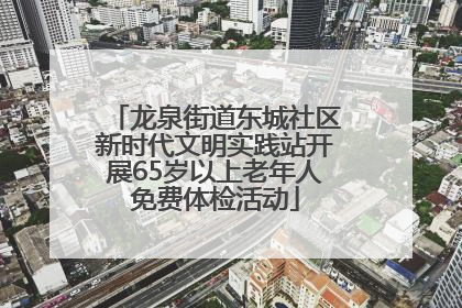 龙泉街道东城社区新时代文明实践站开展65岁以上老年人免费体检活动