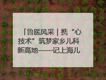 鲁医风采｜携“心技术”筑梦家乡儿科新高地——记上海儿童医学中心临沂医院执行院长、副主任医师孙琦