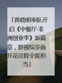 黄晓明率队开启《中餐厅·非洲创业季》新篇章，影视综多面开花诠释全能担当
