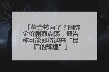 黄金转向了？国际金价剧烈震荡，报告称可能即将迎来“最后的辉煌”