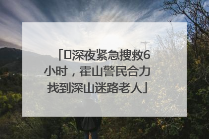 ﻿深夜紧急搜救6小时，霍山警民合力找到深山迷路老人