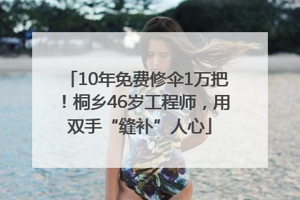 10年免费修伞1万把！桐乡46岁工程师，用双手“缝补”人心
