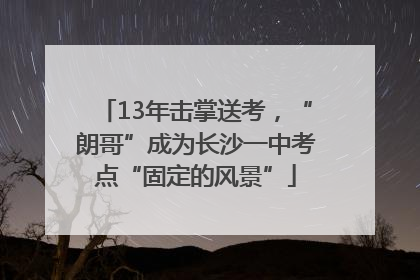 13年击掌送考，“朗哥”成为长沙一中考点“固定的风景”
