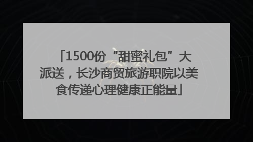 1500份“甜蜜礼包”大派送，长沙商贸旅游职院以美食传递心理健康正能量