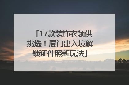 17款装饰衣领供挑选！厦门出入境解锁证件照新玩法