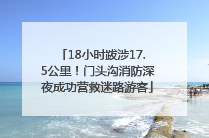 18小时跋涉17.5公里！门头沟消防深夜成功营救迷路游客