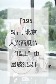 195.5斤，北京大兴西瓜节“瓜王”重量破纪录