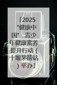 2025 “健康中国” 青少年健康素养提升行动（十堰茅箭站）举办