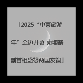 2025“中柬旅游年”金边开幕 柬埔寨副首相盛赞两国友谊