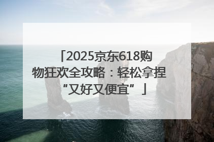 2025京东618购物狂欢全攻略：轻松拿捏 “又好又便宜”