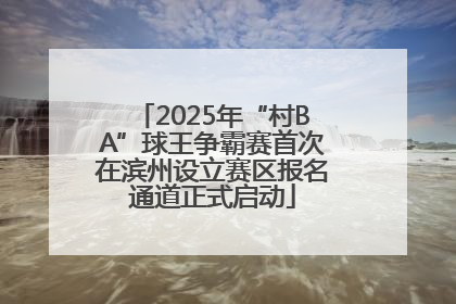 2025年“村BA”球王争霸赛首次在滨州设立赛区报名通道正式启动
