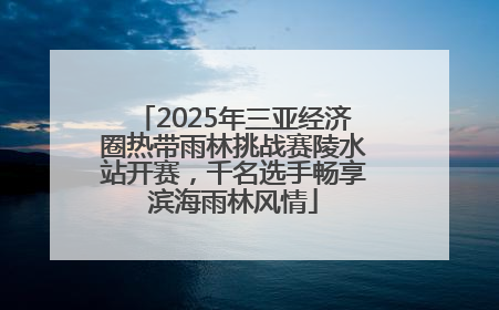 2025年三亚经济圈热带雨林挑战赛陵水站开赛，千名选手畅享滨海雨林风情