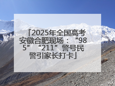 2025年全国高考安徽合肥现场：“985”“211”警号民警引家长打卡