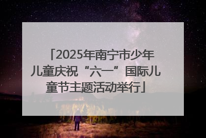 2025年南宁市少年儿童庆祝“六一”国际儿童节主题活动举行