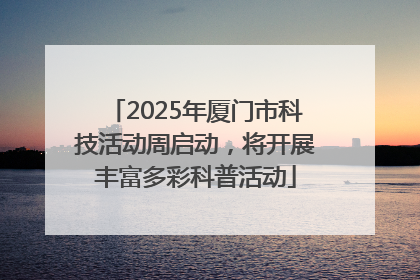 2025年厦门市科技活动周启动，将开展丰富多彩科普活动