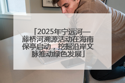 2025年宁远河—藤桥河溯源活动在海南保亭启动，挖掘沿岸文脉推动绿色发展