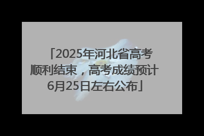 2025年河北省高考顺利结束，高考成绩预计6月25日左右公布